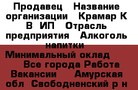 Продавец › Название организации ­ Крамар К.В, ИП › Отрасль предприятия ­ Алкоголь, напитки › Минимальный оклад ­ 8 400 - Все города Работа » Вакансии   . Амурская обл.,Свободненский р-н